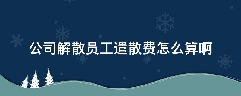 公司解散员工遣散费怎么算啊 员工遣散费用