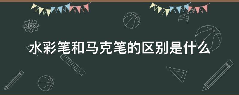 水彩笔和马克笔的区别是什么（水彩笔和马克笔有什么不同）