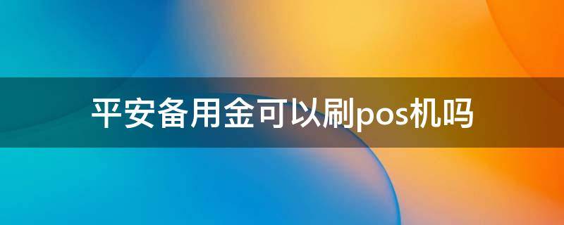 平安备用金可以刷pos机吗 平安备用金可以用pos机刷出来吗