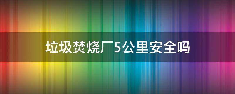 垃圾焚烧厂5公里安全吗 垃圾焚烧厂危害几公里