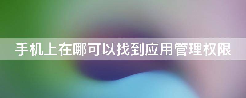 手机上在哪可以找到应用管理权限 手机应用管理权限在哪里打开