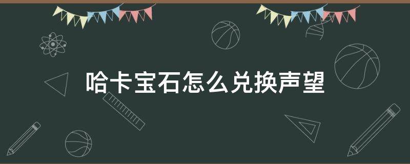 哈卡宝石怎么兑换声望（哈卡莱宝石给声望）