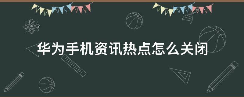 华为手机资讯热点怎么关闭 华为手机怎么关闭热点资讯?