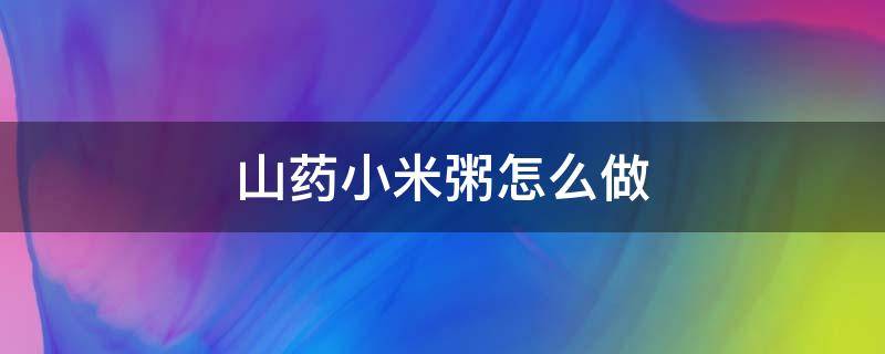 山药小米粥怎么做 山药小米粥怎么做最养胃补肾