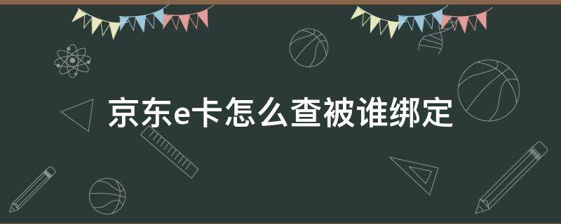 京东e卡怎么查被谁绑定 京东e卡能查到绑在哪个帐号下吗