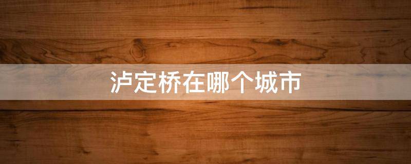 泸定桥在哪个城市 泸定桥在什么位置什么城市