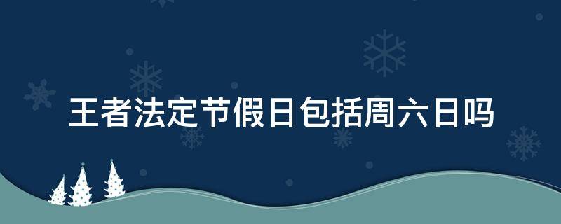 王者法定节假日包括周六日吗 王者荣耀法定节假日包括周六日吗