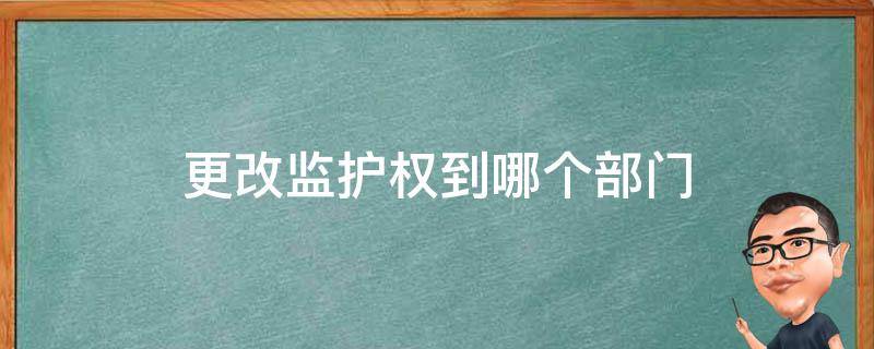 更改监护权到哪个部门 监护权在哪里变更