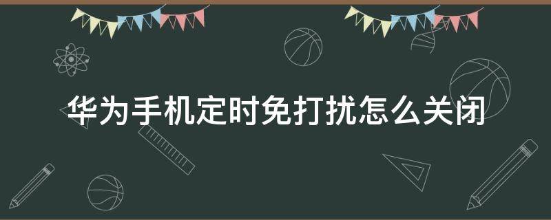 华为手机定时免打扰怎么关闭（华为定时免打扰不自动开启和关闭）