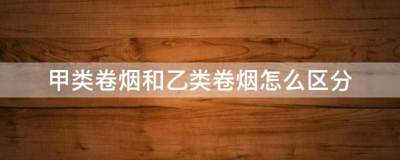 甲类卷烟和乙类卷烟怎么区分（如何确定甲类还是乙类卷烟）