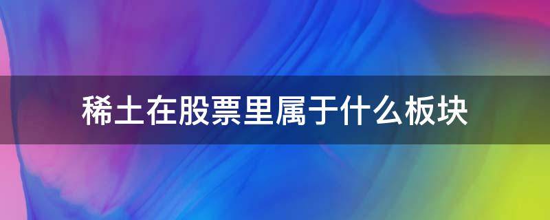 稀土在股票里属于什么板块（涉及稀土的股票有哪些）