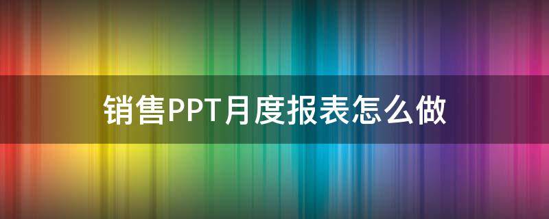 销售PPT月度报表怎么做 ppt销售数据分析报表怎么用