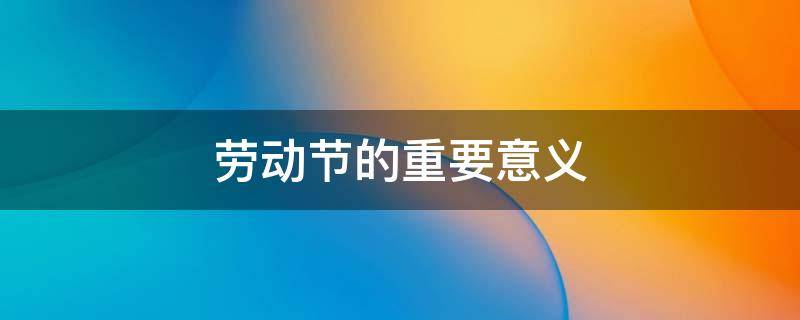 劳动节的重要意义 劳动节的重要意义简短