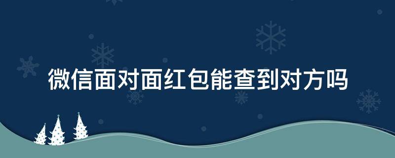 微信面对面红包能查到对方吗 微信红包查看对方微信号