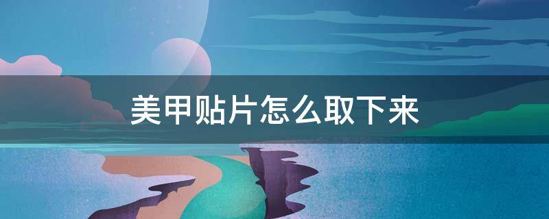 美甲贴片怎么取下来 美甲贴片怎么取下来没有卸甲油