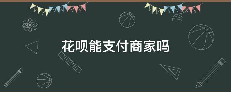 花呗能支付商家吗 商家付款支持花呗吗