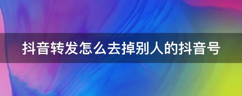 抖音转发怎么去掉别人的抖音号 抖音转发怎么去掉别人的抖音号和文字