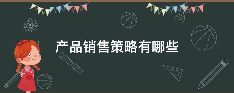 产品销售策略有哪些（产品策略有哪些营销策略）