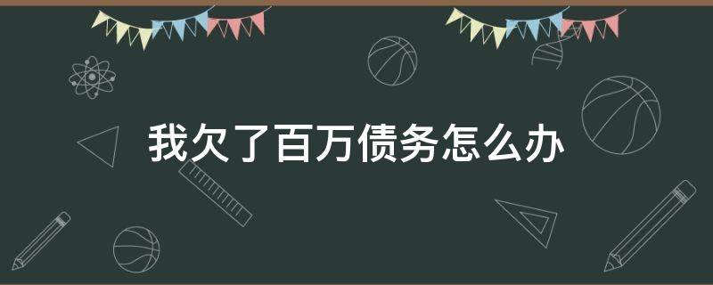 我欠了百万债务怎么办 欠了一百多万的债务怎么办