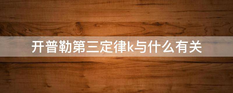 开普勒第三定律k与什么有关（开普勒第三定律k与什么有关与什么无关）