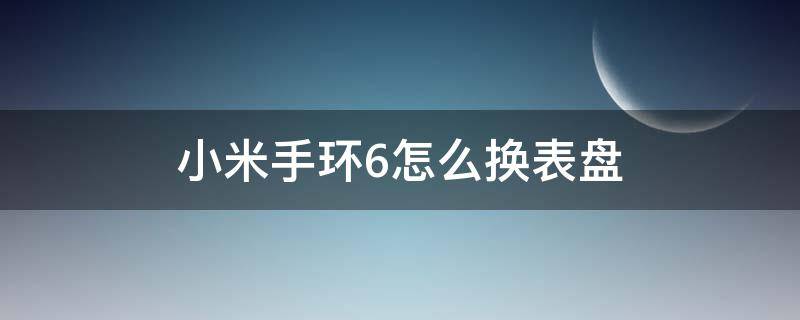 小米手环6怎么换表盘（小米手环6怎么换表盘图片）