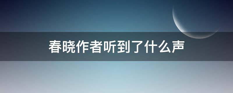 春晓作者听到了什么声 春晓作者听到了什么声音