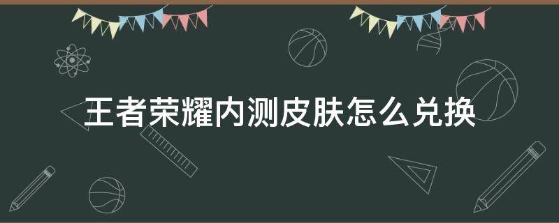 王者荣耀内测皮肤怎么兑换（王者荣耀兑换内测皮肤的方法）