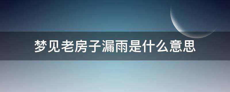 梦见老房子漏雨是什么意思（梦到老房子漏雨是什么预兆）