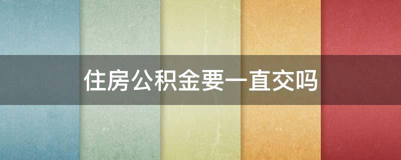 住房公积金要一直交吗（住房公积金必须一直交吗）