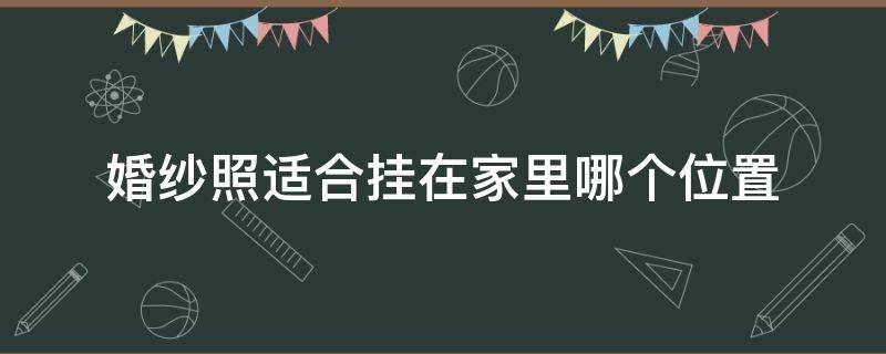 婚纱照适合挂在家里哪个位置（婚纱照挂家里哪个位置比较好）