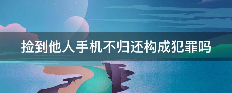 捡到他人手机不归还构成犯罪吗 捡到他人手机不归还算违法吗?