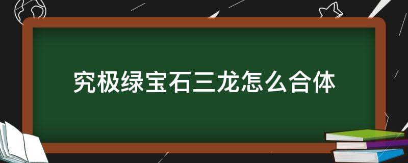 究极绿宝石三龙怎么合体 究极绿宝石4,黑白冰三龙合体怎么搞到