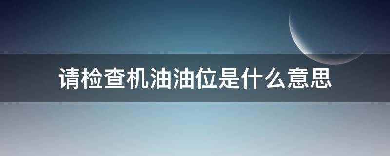 请检查机油油位是什么意思 请检测机油油位什么意思