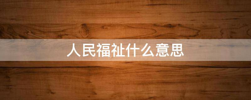人民福祉什么意思（人民福祉是什么意思）
