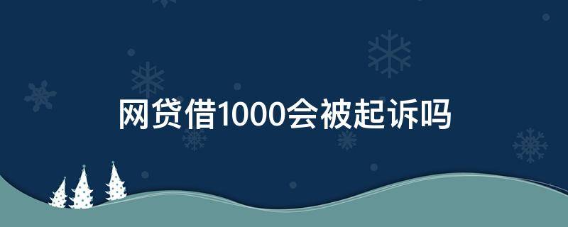 网贷借1000会被起诉吗（借网贷1000元没还,他会起诉我吗）