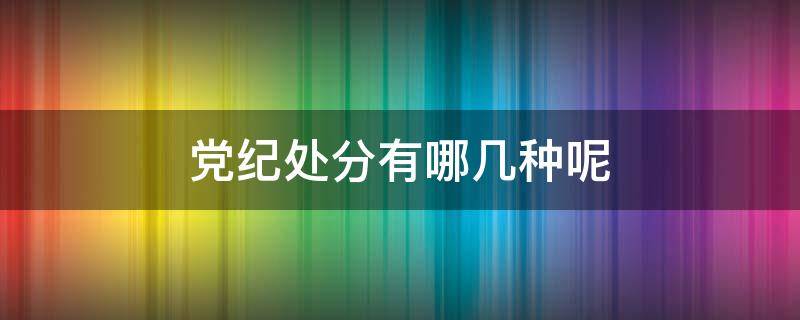 党纪处分有哪几种呢（属于党纪处分的是什么）