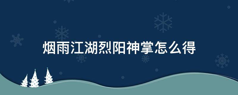 烟雨江湖烈阳神掌怎么得 烟雨江湖烈阳神掌怎么获得烈阳神掌获得方式