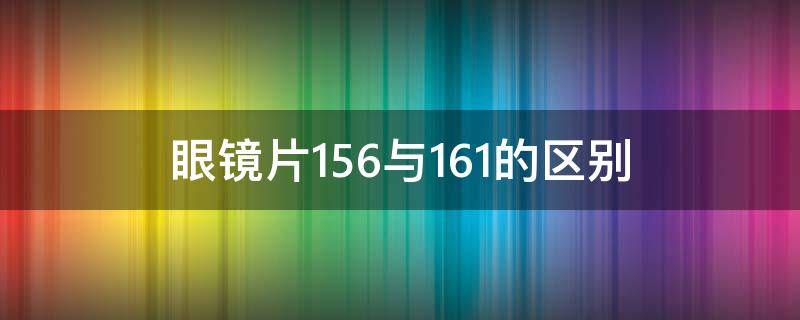 眼镜片1.56与1.61的区别 眼镜片1.56和1.60