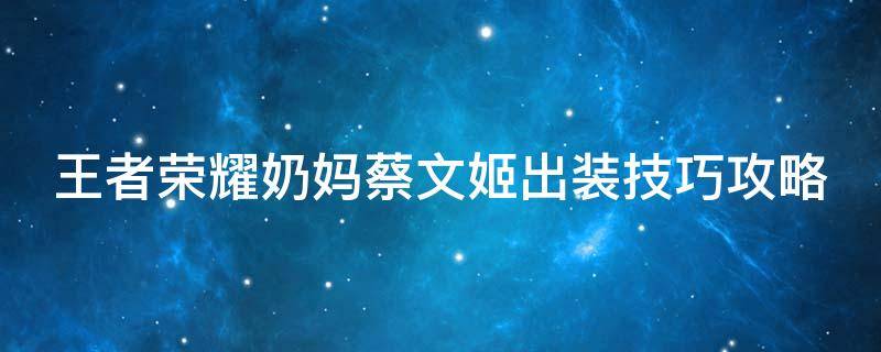 王者荣耀奶妈蔡文姬出装技巧攻略 王者荣耀奶妈蔡文姬出装技巧攻略大全