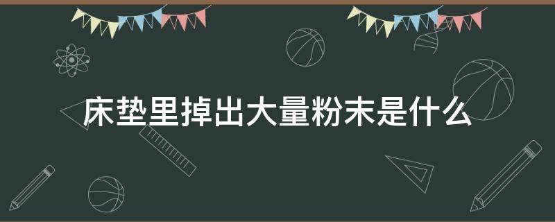 床垫里掉出大量粉末是什么（床垫里掉出大量粉末是什么有毒吗）