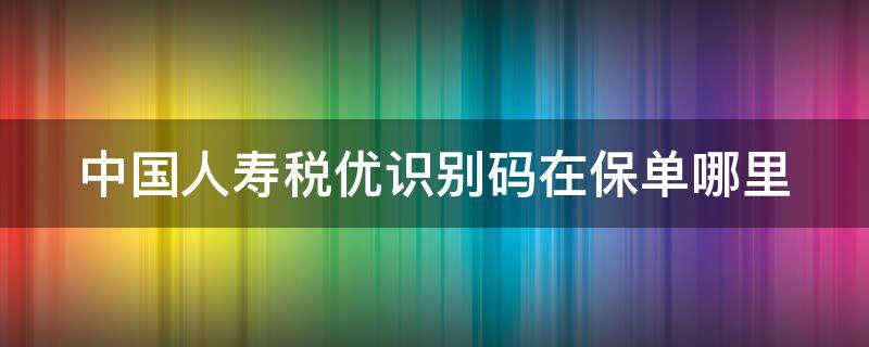 中国人寿税优识别码在保单哪里 中国人寿保险税优识别码在保单哪里
