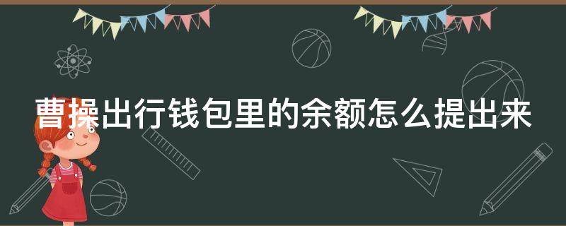 曹操出行钱包里的余额怎么提出来（曹操出行里面钱包余额不能取出吗）