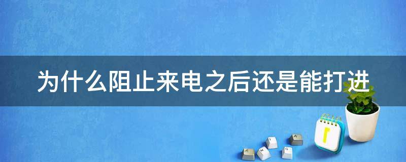 为什么阻止来电之后还是能打进（为什么阻止了来电还能打进来）