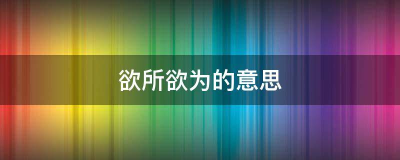 欲所欲为的意思 欲所欲为的意思是什么