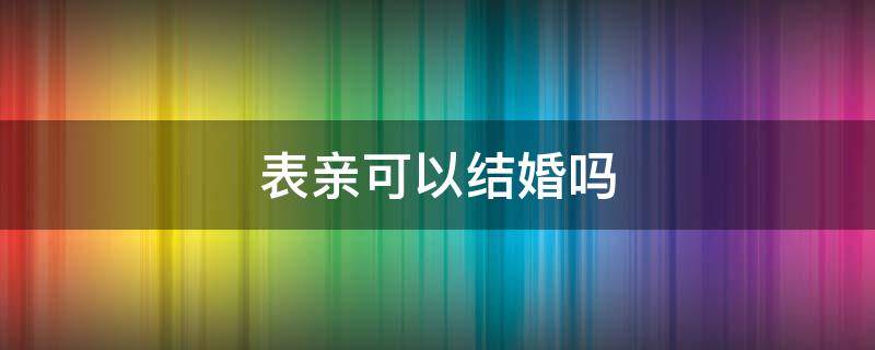 表亲可以结婚吗 二代表亲可以结婚吗