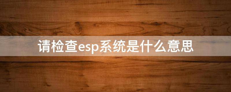 请检查esp系统是什么意思 汽车显示请检查esp系统是什么意思