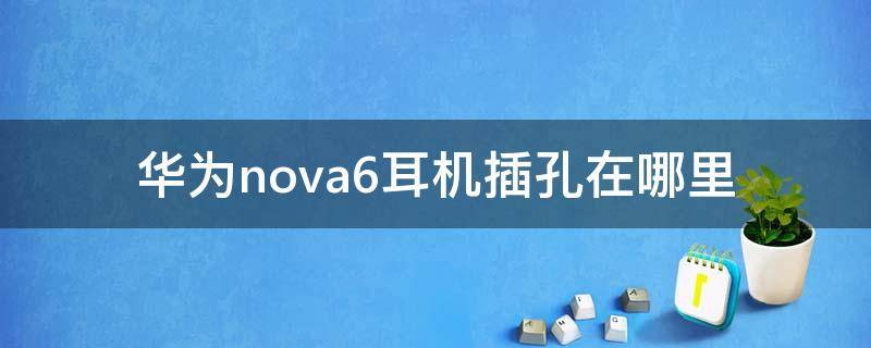 华为nova6耳机插孔在哪里（华为手机nova6耳机插孔在哪里?）