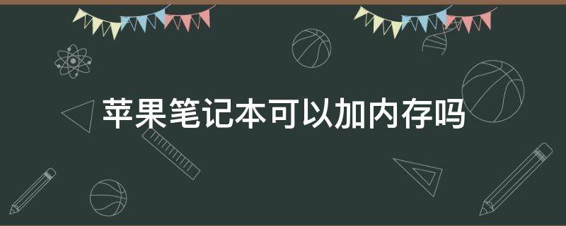 苹果笔记本可以加内存吗 苹果笔记本可以加内存容量吗