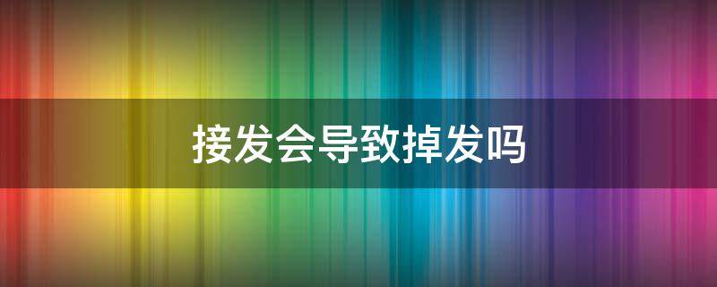 接发会导致掉发吗 为什么接发会掉发很严重