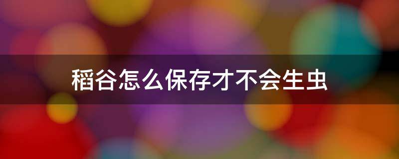 稻谷怎么保存才不会生虫 怎样保存稻谷不会生虫